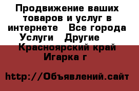 Продвижение ваших товаров и услуг в интернете - Все города Услуги » Другие   . Красноярский край,Игарка г.